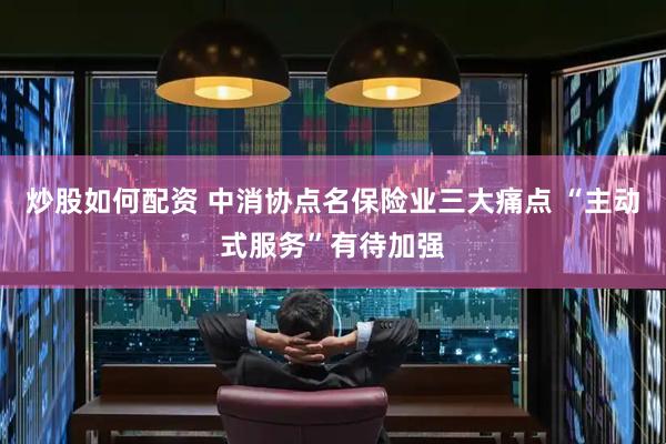 炒股如何配资 中消协点名保险业三大痛点 “主动式服务”有待加强