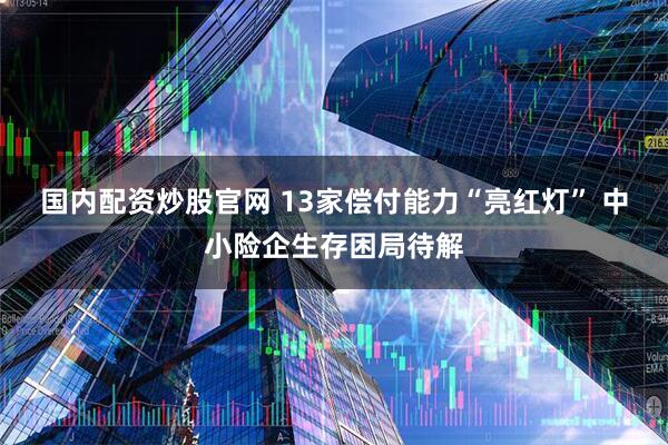 国内配资炒股官网 13家偿付能力“亮红灯” 中小险企生存困局待解