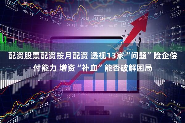 配资股票配资按月配资 透视13家“问题”险企偿付能力 增资“补血”能否破解困局