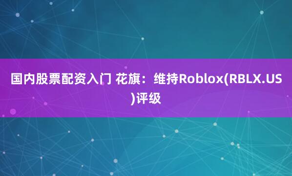 国内股票配资入门 花旗：维持Roblox(RBLX.US)评级