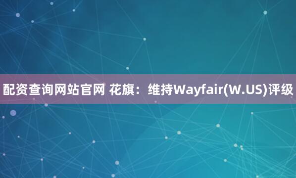 配资查询网站官网 花旗：维持Wayfair(W.US)评级