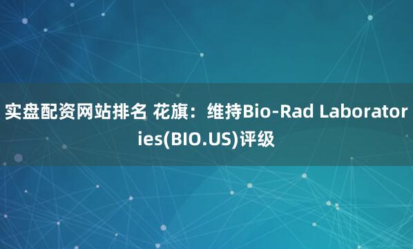 实盘配资网站排名 花旗：维持Bio-Rad Laboratories(BIO.US)评级