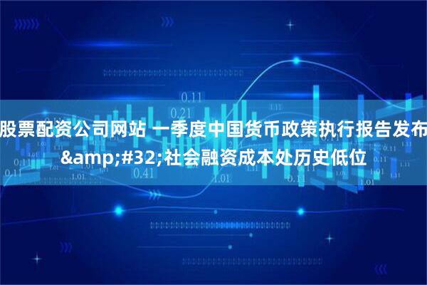 股票配资公司网站 一季度中国货币政策执行报告发布&#32;社会融资成本处历史低位