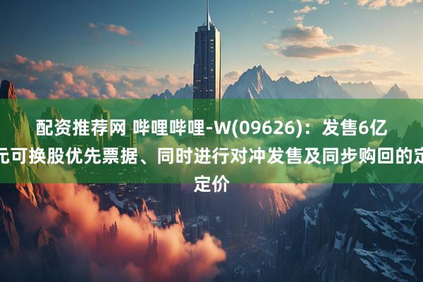 配资推荐网 哔哩哔哩-W(09626)：发售6亿美元可换股优先票据、同时进行对冲发售及同步购回的定价
