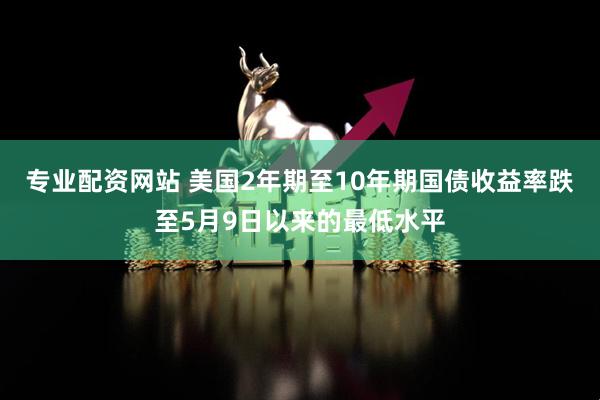 专业配资网站 美国2年期至10年期国债收益率跌至5月9日以来的最低水平