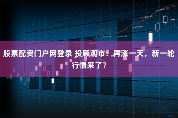 股票配资门户网登录 投顾观市：再涨一天，新一轮行情来了？