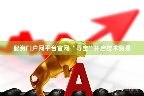 配资门户网平台官网 “寻宝”开启技术贸易