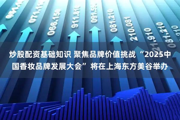 炒股配资基础知识 聚焦品牌价值挑战 “2025中国香妆品牌发展大会” 将在上海东方美谷举办
