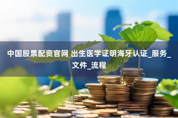 中国股票配资官网 出生医学证明海牙认证_服务_文件_流程