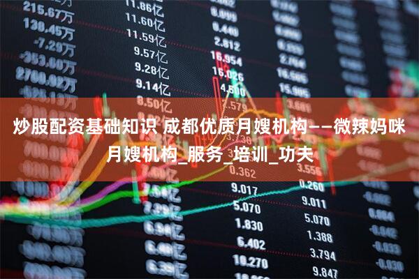 炒股配资基础知识 成都优质月嫂机构——微辣妈咪月嫂机构_服务_培训_功夫