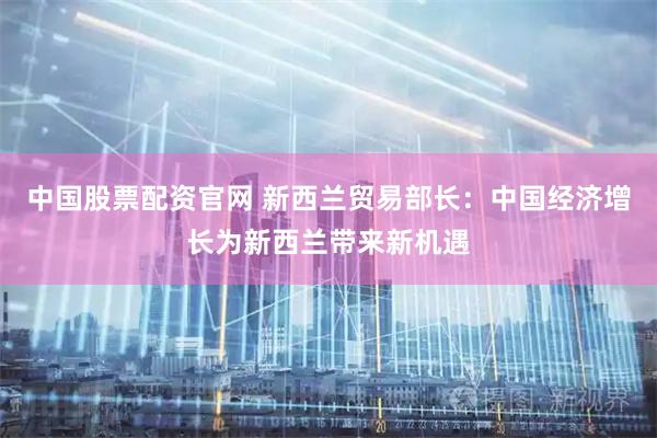 中国股票配资官网 新西兰贸易部长：中国经济增长为新西兰带来新机遇