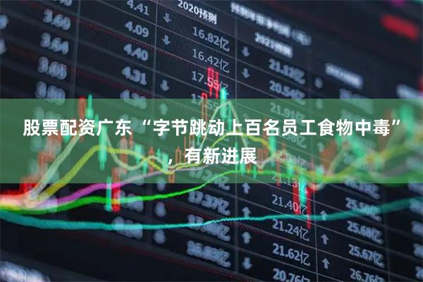 股票配资广东 “字节跳动上百名员工食物中毒”，有新进展