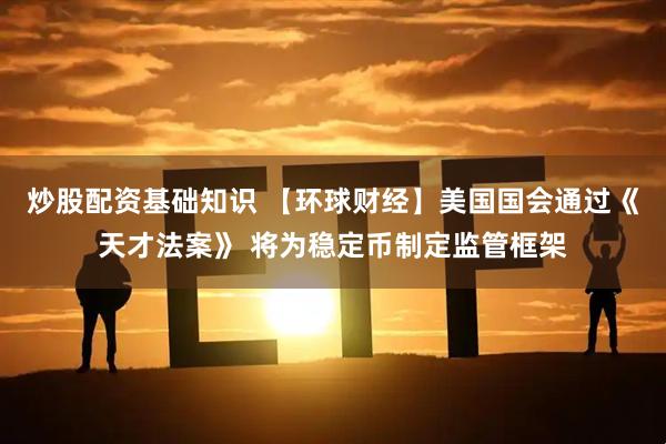 炒股配资基础知识 【环球财经】美国国会通过《天才法案》 将为稳定币制定监管框架