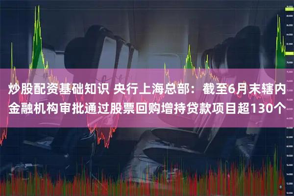 炒股配资基础知识 央行上海总部：截至6月末辖内金融机构审批通过股票回购增持贷款项目超130个