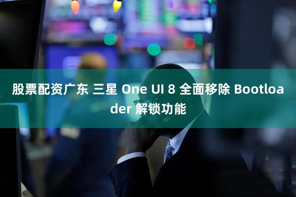 股票配资广东 三星 One UI 8 全面移除 Bootloader 解锁功能