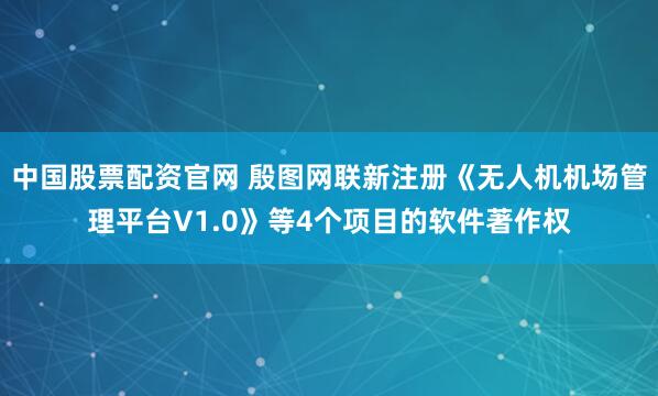 中国股票配资官网 殷图网联新注册《无人机机场管理平台V1.0》等4个项目的软件著作权