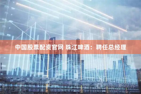 中国股票配资官网 珠江啤酒：聘任总经理