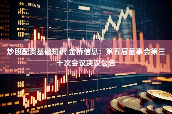 炒股配资基础知识 金桥信息：第五届董事会第三十次会议决议公告