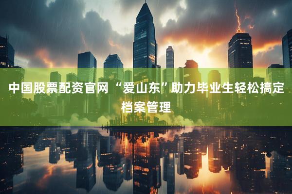 中国股票配资官网 “爱山东”助力毕业生轻松搞定档案管理