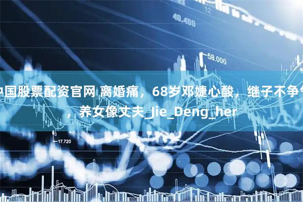 中国股票配资官网 离婚痛，68岁邓婕心酸，继子不争气，养女像丈夫_Jie_Deng_her