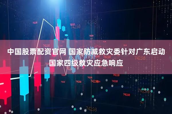 中国股票配资官网 国家防减救灾委针对广东启动国家四级救灾应急响应