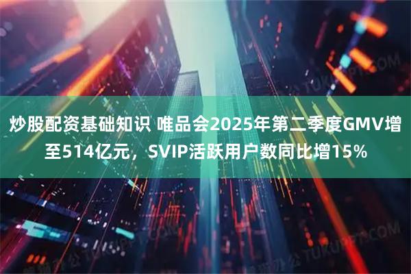 炒股配资基础知识 唯品会2025年第二季度GMV增至514亿元，SVIP活跃用户数同比增15%