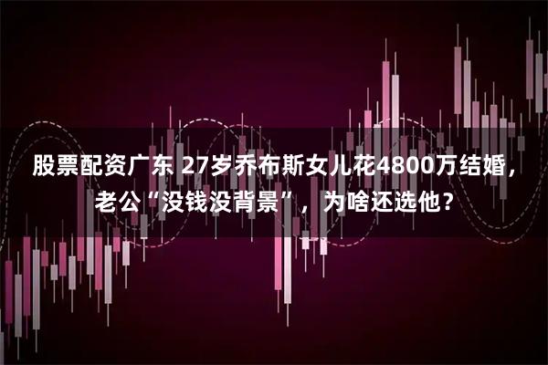 股票配资广东 27岁乔布斯女儿花4800万结婚，老公“没钱没背景”，为啥还选他？