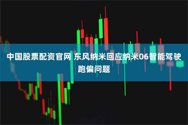 中国股票配资官网 东风纳米回应纳米06智能驾驶跑偏问题