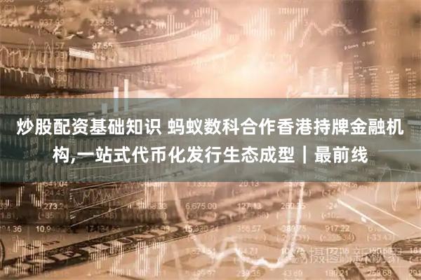 炒股配资基础知识 蚂蚁数科合作香港持牌金融机构,一站式代币化发行生态成型|最前线