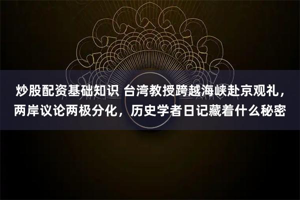 炒股配资基础知识 台湾教授跨越海峡赴京观礼,两岸议论两极分化,历史学者日记藏着什么秘密