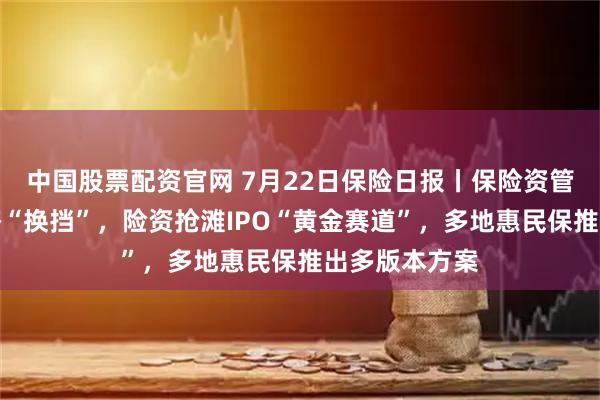 中国股票配资官网 7月22日保险日报丨保险资管布局实体经济“换挡”,险资抢滩IPO“黄金赛道”,多地惠民保推出多版本方案