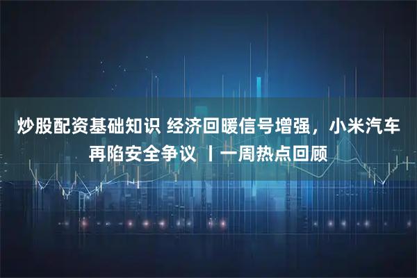 炒股配资基础知识 经济回暖信号增强,小米汽车再陷安全争议 丨一周热点回顾
