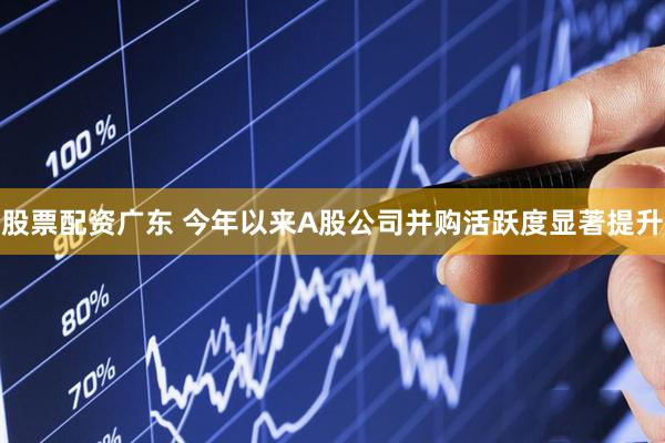 股票配资广东 今年以来A股公司并购活跃度显著提升
