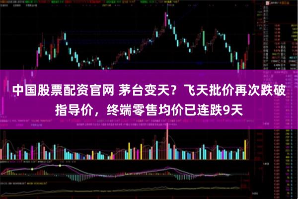 中国股票配资官网 茅台变天？飞天批价再次跌破指导价，终端零售均价已连跌9天