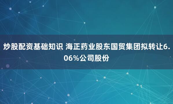 炒股配资基础知识 海正药业股东国贸集团拟转让6.06%公司股份