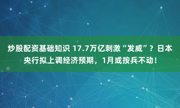 炒股配资基础知识 17.7万亿刺激“发威”？日本央行拟上调经济预期，1月或按兵不动！