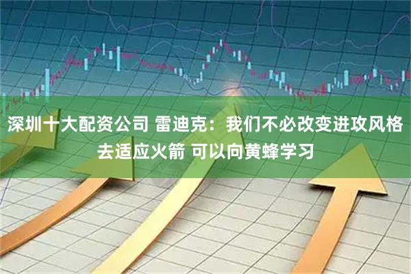 深圳十大配资公司 雷迪克：我们不必改变进攻风格去适应火箭 可以向黄蜂学习