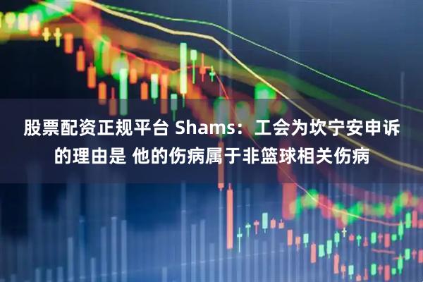 股票配资正规平台 Shams：工会为坎宁安申诉的理由是 他的伤病属于非篮球相关伤病