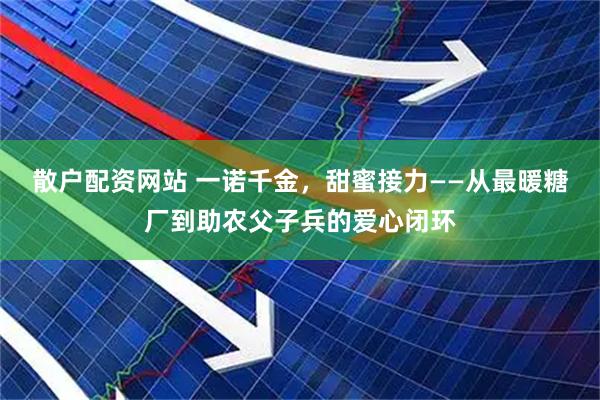 散户配资网站 一诺千金，甜蜜接力——从最暖糖厂到助农父子兵的爱心闭环