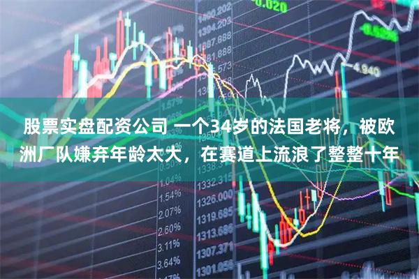 股票实盘配资公司 一个34岁的法国老将，被欧洲厂队嫌弃年龄太大，在赛道上流浪了整整十年