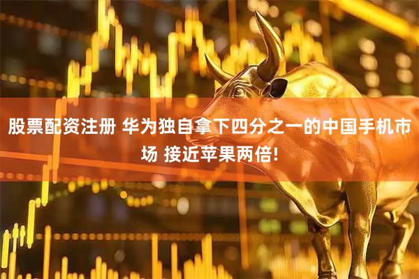股票配资注册 华为独自拿下四分之一的中国手机市场 接近苹果两倍!
