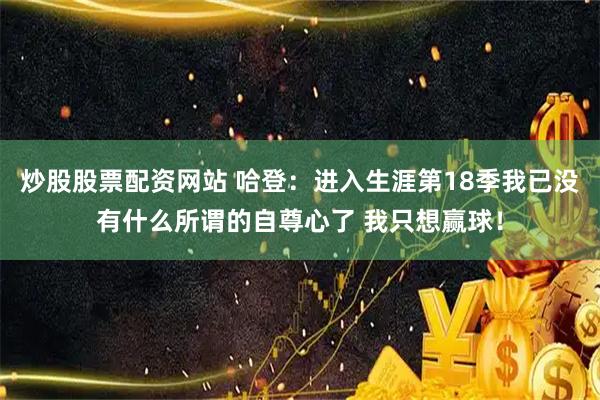 炒股股票配资网站 哈登：进入生涯第18季我已没有什么所谓的自尊心了 我只想赢球！