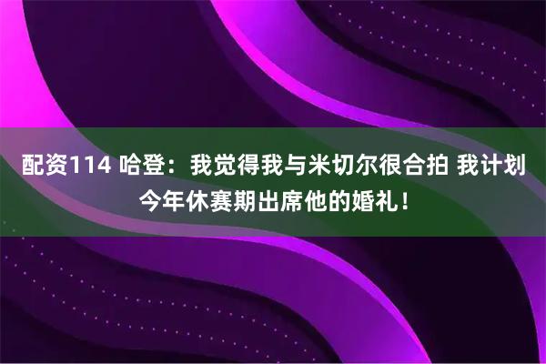 配资114 哈登：我觉得我与米切尔很合拍 我计划今年休赛期出席他的婚礼！