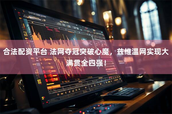 合法配资平台 法网夺冠突破心魔，兹维温网实现大满贯全四强！