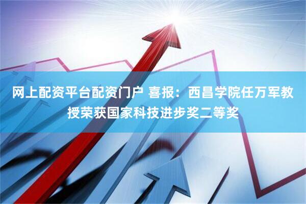 网上配资平台配资门户 喜报：西昌学院任万军教授荣获国家科技进步奖二等奖