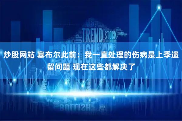 炒股网站 塞布尔此前：我一直处理的伤病是上季遗留问题 现在这些都解决了