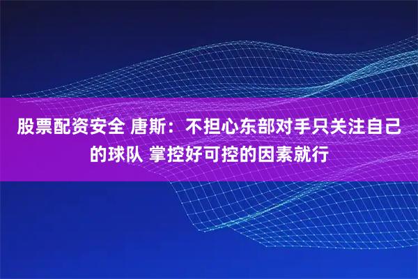 股票配资安全 唐斯：不担心东部对手只关注自己的球队 掌控好可控的因素就行