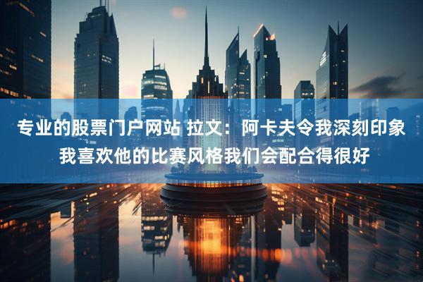 专业的股票门户网站 拉文：阿卡夫令我深刻印象 我喜欢他的比赛风格我们会配合得很好
