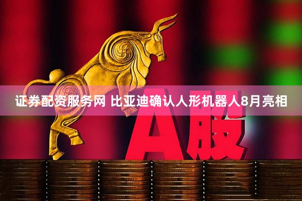证券配资服务网 比亚迪确认人形机器人8月亮相