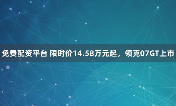 免费配资平台 限时价14.58万元起，领克07GT上市